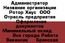 Администратор › Название организации ­ Ротор Хаус, ООО › Отрасль предприятия ­ Оформление документов › Минимальный оклад ­ 20 000 - Все города Работа » Вакансии   . Брянская обл.,Сельцо г.